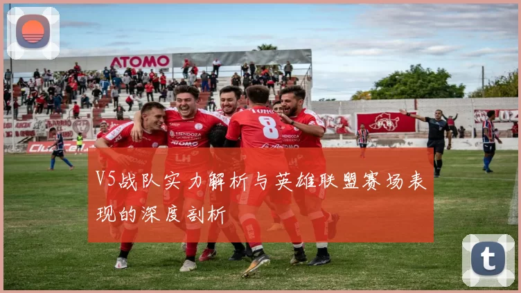 V5战队实力解析与英雄联盟赛场表现的深度剖析