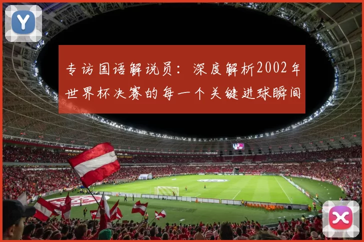 专访国语解说员:深度解析2002年世界杯决赛的每一个关键进球瞬间