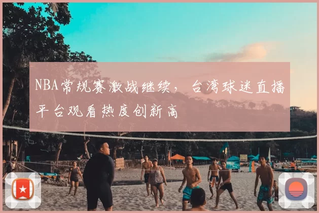 NBA常规赛激战继续，台湾球迷直播平台观看热度创新高