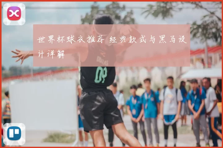 世界杯球衣推荐 经典款式与黑马设计详解