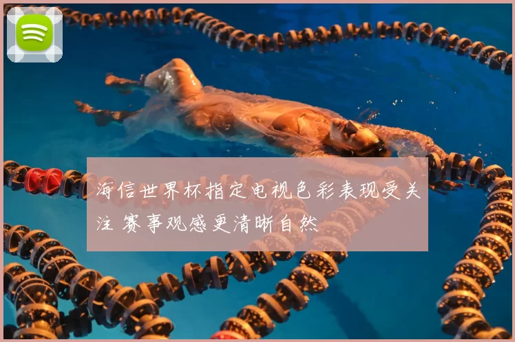 海信世界杯指定电视色彩表现受关注 赛事观感更清晰自然
