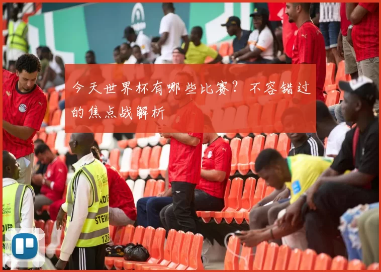 今天世界杯有哪些比赛?不容错过的焦点战解析