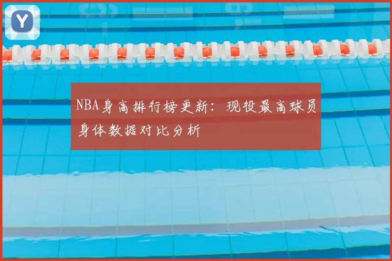 NBA身高排行榜更新:现役最高球员身体数据对比分析