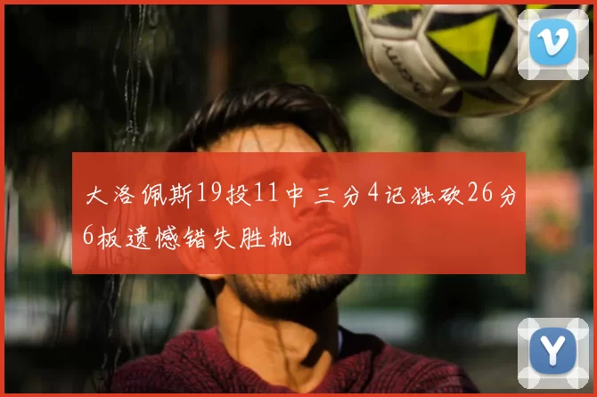 大洛佩斯19投11中三分4记独砍26分6板遗憾错失胜机