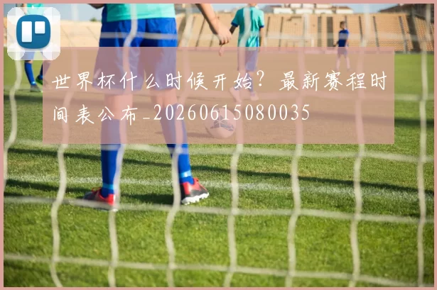 世界杯什么时候开始?最新赛程时间表公布_20260615080035
