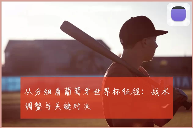 从分组看葡萄牙世界杯征程:战术调整与关键对决
