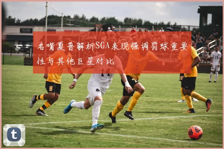 名嘴夏普解析SGA表现强调罚球重要性与其他巨星对比