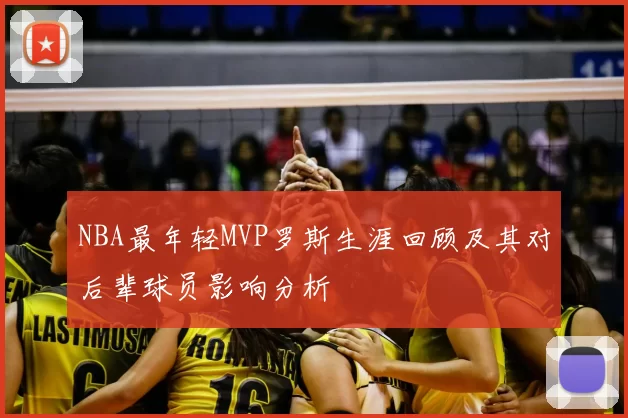 NBA最年轻MVP罗斯生涯回顾及其对后辈球员影响分析