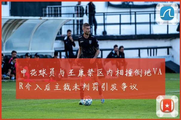 申花球员与王康禁区内相撞倒地VAR介入后主裁未判罚引发争议