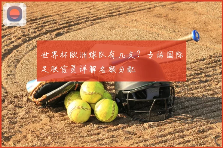 世界杯欧洲球队有几支?专访国际足联官员详解名额分配
