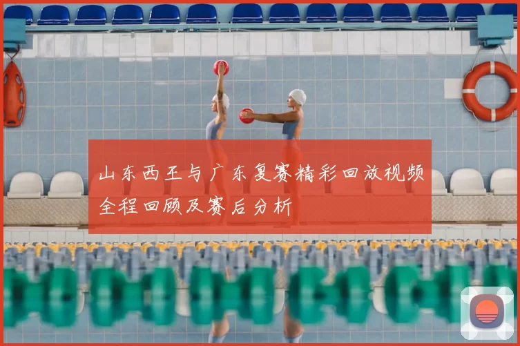 山东西王与广东复赛精彩回放视频全程回顾及赛后分析