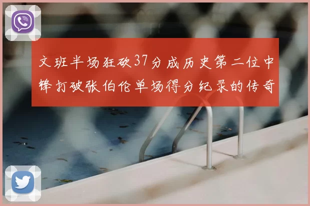 文班半场狂砍37分成历史第二位中锋打破张伯伦单场得分纪录的传奇时刻