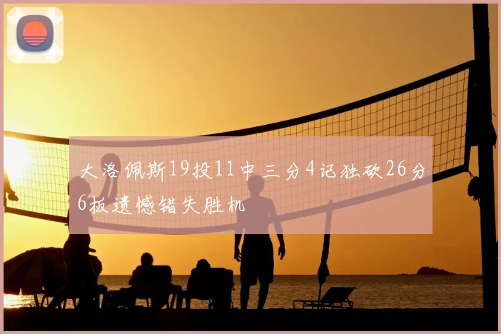 大洛佩斯19投11中三分4记独砍26分6板遗憾错失胜机