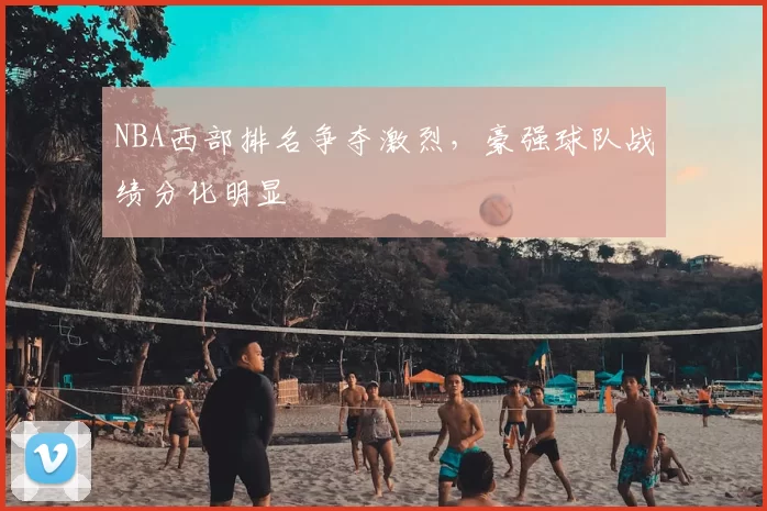 NBA西部排名争夺激烈,豪强球队战绩分化明显