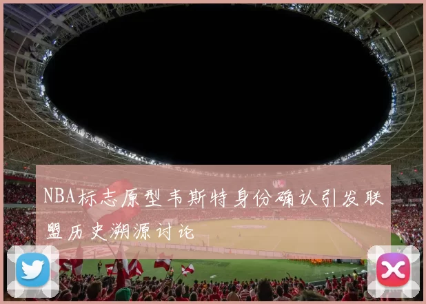 NBA标志原型韦斯特身份确认引发联盟历史溯源讨论