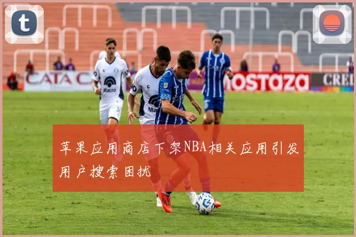 苹果应用商店下架NBA相关应用引发用户搜索困扰