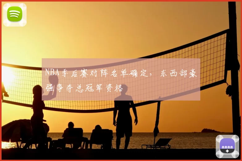 NBA季后赛对阵名单确定,东西部豪强争夺总冠军资格