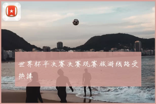 世界杯半决赛决赛观赛旅游线路受热捧