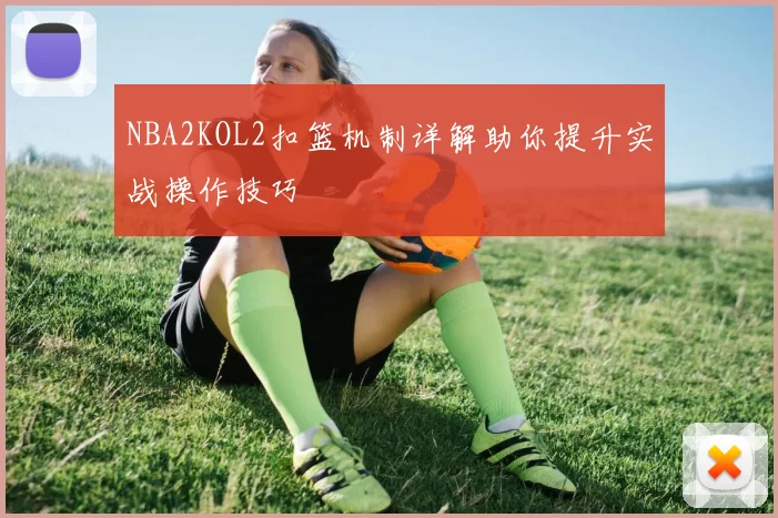 NBA2KOL2扣篮机制详解助你提升实战操作技巧