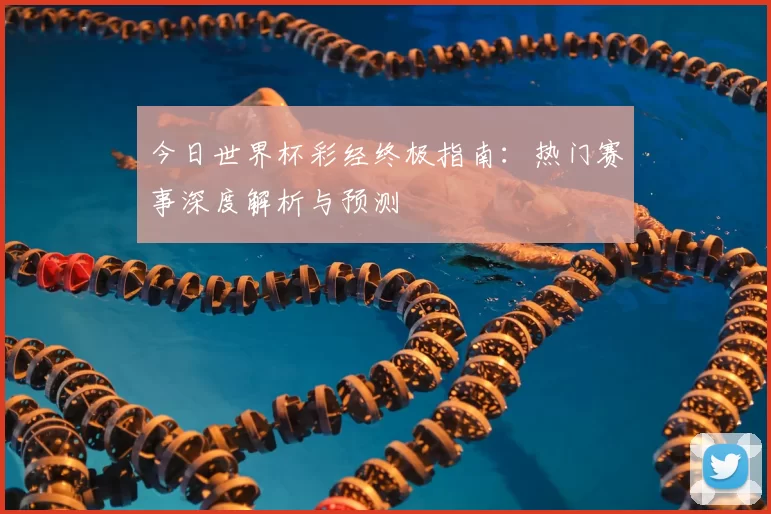 今日世界杯彩经终极指南:热门赛事深度解析与预测