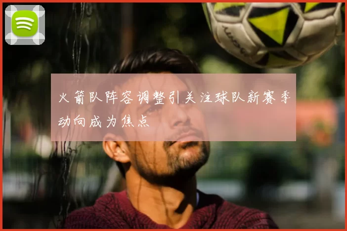 火箭队阵容调整引关注球队新赛季动向成为焦点