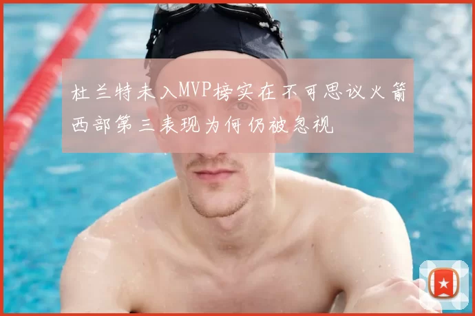 杜兰特未入MVP榜实在不可思议火箭西部第三表现为何仍被忽视