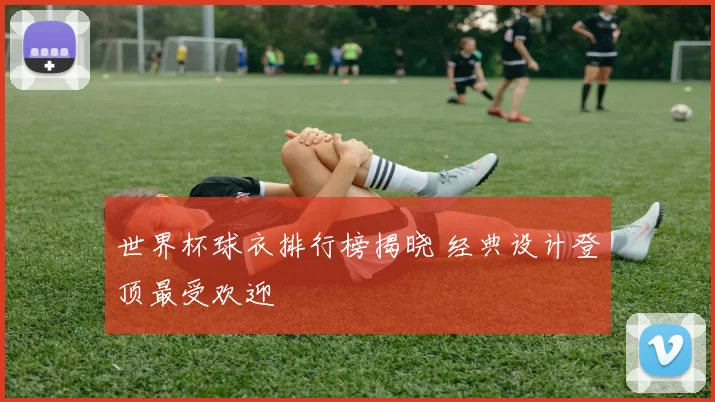 世界杯球衣排行榜揭晓 经典设计登顶最受欢迎