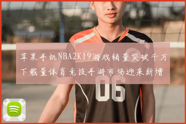 苹果手机NBA2K19游戏销量突破千万下载量体育竞技手游市场迎来新增长