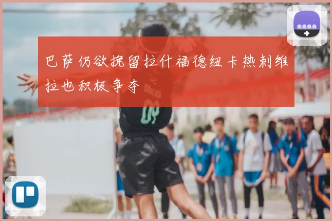 巴萨仍欲挽留拉什福德纽卡热刺维拉也积极争夺