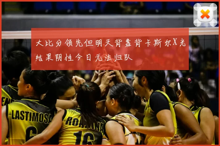 大比分领先但明天背靠背卡斯尔X光结果阴性今日无法归队
