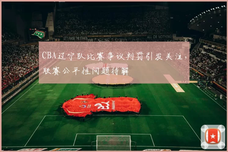 CBA辽宁队比赛争议判罚引发关注，联赛公平性问题待解