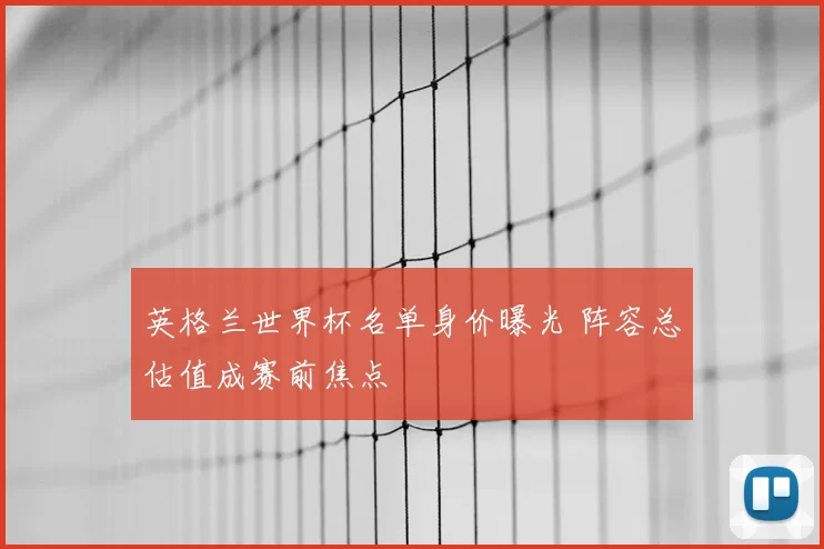 英格兰世界杯名单身价曝光 阵容总估值成赛前焦点