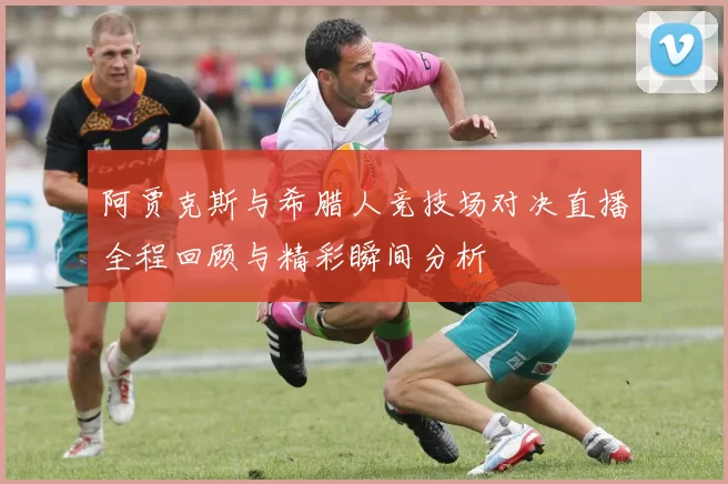 阿贾克斯与希腊人竞技场对决直播全程回顾与精彩瞬间分析