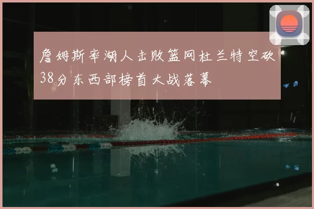 詹姆斯率湖人击败篮网杜兰特空砍38分东西部榜首大战落幕