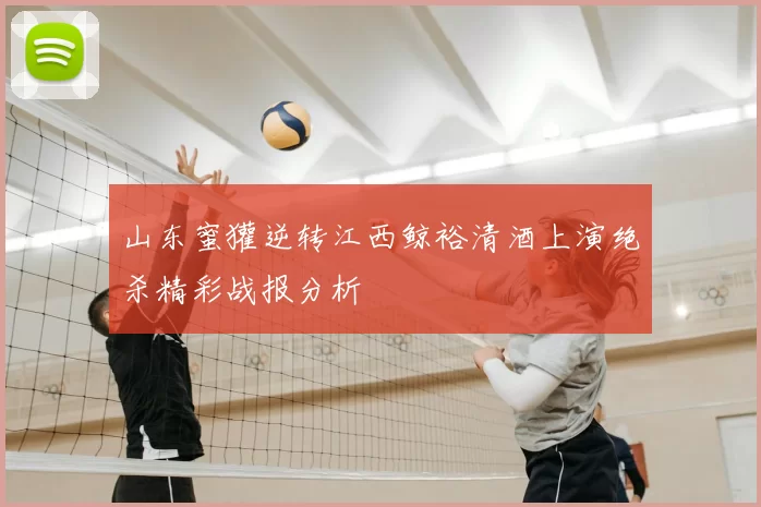 山东蜜獾逆转江西鲸裕清酒上演绝杀精彩战报分析