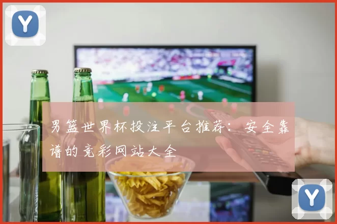 男篮世界杯投注平台推荐:安全靠谱的竞彩网站大全