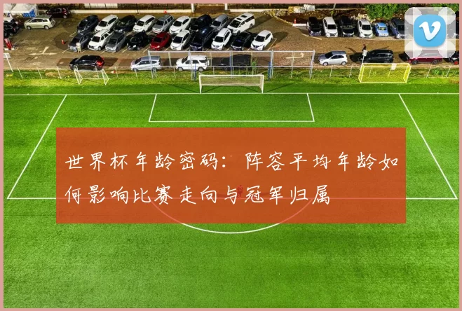 世界杯年龄密码:阵容平均年龄如何影响比赛走向与冠军归属