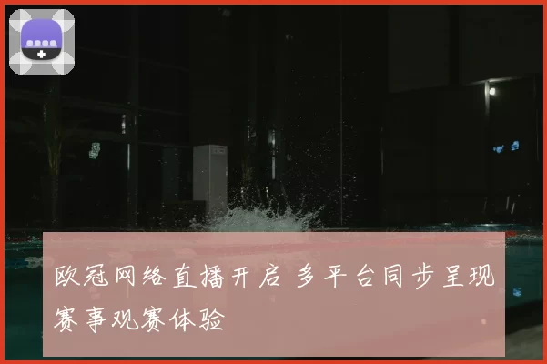 欧冠网络直播开启 多平台同步呈现赛事观赛体验