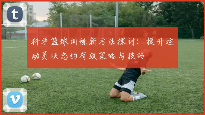 科学篮球训练新方法探讨:提升运动员状态的有效策略与技巧