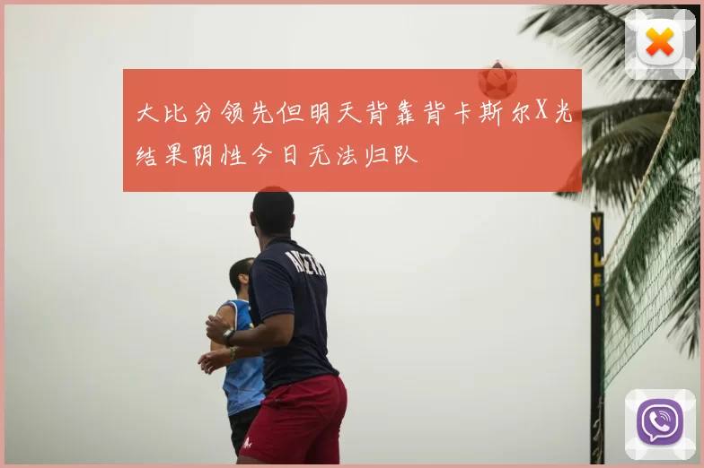 大比分领先但明天背靠背卡斯尔X光结果阴性今日无法归队