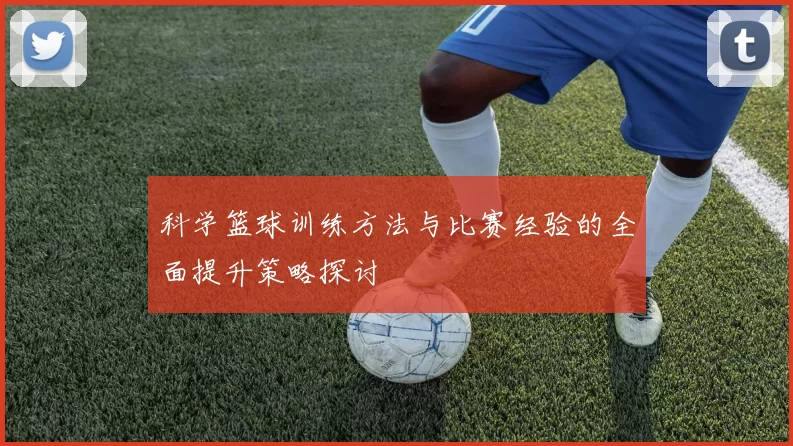 科学篮球训练方法与比赛经验的全面提升策略探讨