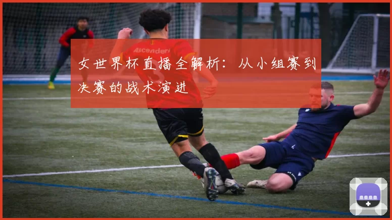 女世界杯直播全解析：从小组赛到决赛的战术演进