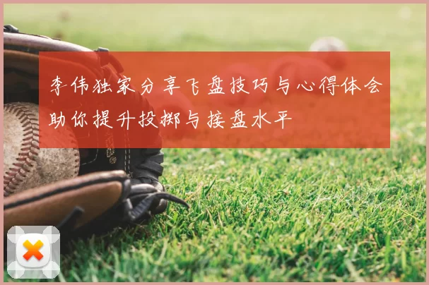 李伟独家分享飞盘技巧与心得体会助你提升投掷与接盘水平
