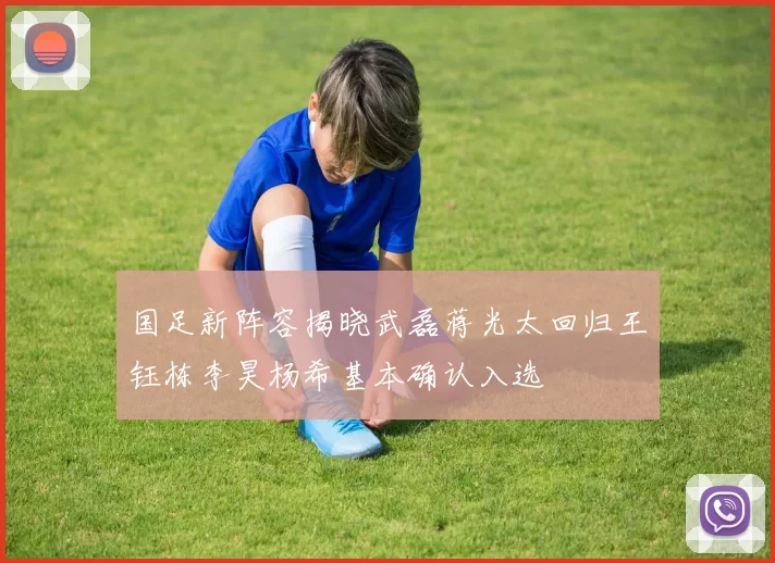 国足新阵容揭晓武磊蒋光太回归王钰栋李昊杨希基本确认入选