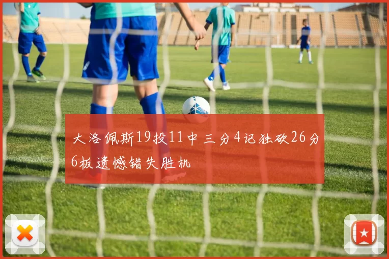 大洛佩斯19投11中三分4记独砍26分6板遗憾错失胜机