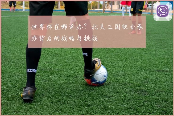 世界杯在哪举办?北美三国联合承办背后的战略与挑战