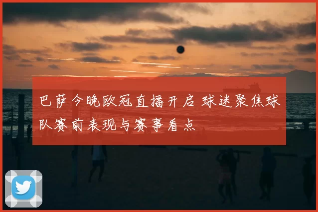 巴萨今晚欧冠直播开启 球迷聚焦球队赛前表现与赛事看点