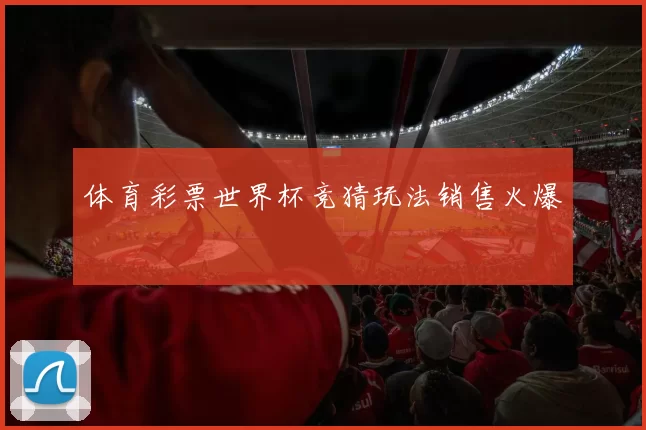 体育彩票世界杯竞猜玩法销售火爆