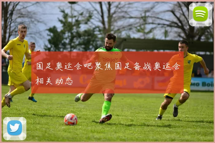 国足奥运会吧聚焦国足备战奥运会相关动态