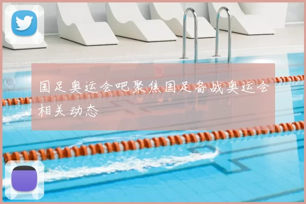 国足奥运会吧聚焦国足备战奥运会相关动态